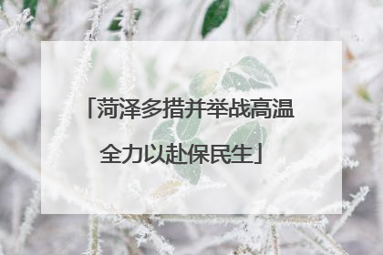 菏泽多措并举战高温 全力以赴保民生