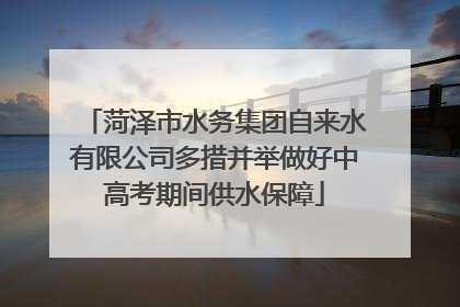 菏泽市水务集团自来水有限公司多措并举做好中高考期间供水保障