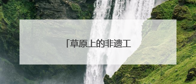 草原上的非遗工坊“生长”中