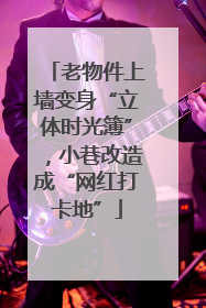 老物件上墙变身“立体时光簿”，小巷改造成“网红打卡地”