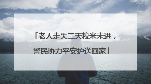 老人走失三天粒米未进，警民协力平安护送回家