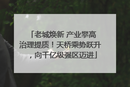 老城焕新 产业攀高 治理提质！天桥乘势跃升，向千亿级强区迈进