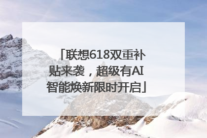 联想618双重补贴来袭，超级有AI智能焕新限时开启