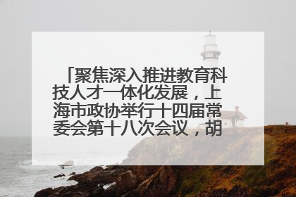 聚焦深入推进教育科技人才一体化发展，上海市政协举行十四届常委会第十八次会议，胡文容出席并讲话