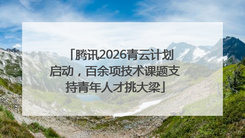 腾讯2026青云计划启动，百余项技术课题支持青年人才挑大梁