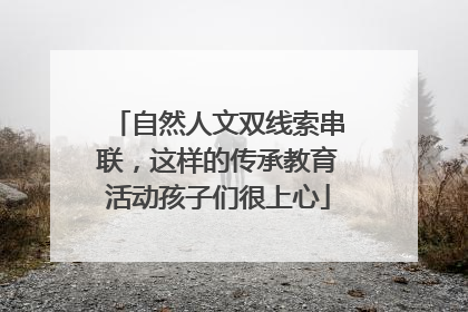 自然人文双线索串联，这样的传承教育活动孩子们很上心