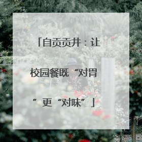 自贡贡井：让校园餐既“对胃”更“对味”