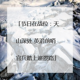 节日在战位：天山深处 英沿前哨官兵踏上巡逻路