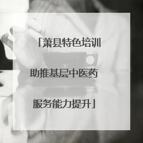 萧县特色培训助推基层中医药服务能力提升