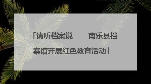 请听档案说——南乐县档案馆开展红色教育活动