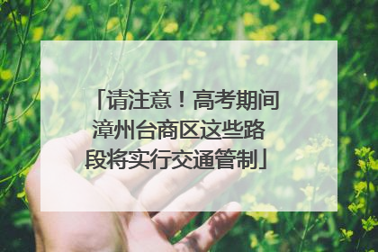 请注意！高考期间 漳州台商区这些路段将实行交通管制