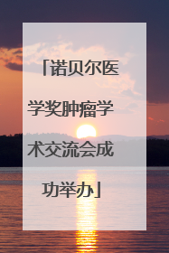 诺贝尔医学奖肿瘤学术交流会成功举办