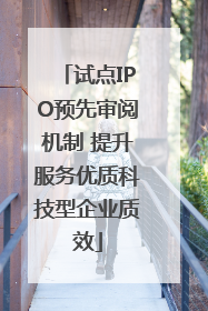 试点IPO预先审阅机制 提升服务优质科技型企业质效