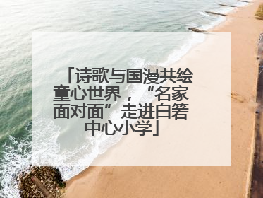 诗歌与国漫共绘童心世界，“名家面对面”走进白箬中心小学