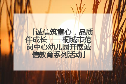 诚信筑童心，品质伴成长——桐城市范岗中心幼儿园开展诚信教育系列活动