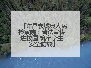 许昌襄城县人民检察院：普法宣传进校园 筑牢学生安全防线