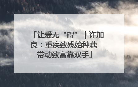 让爱无“碍”｜许加良：重疾致残始种藕 带动致富靠双手