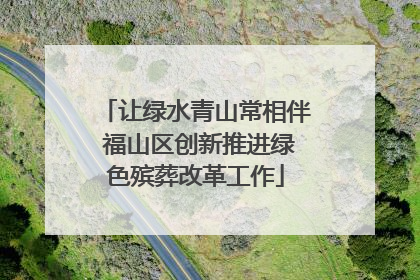 让绿水青山常相伴 福山区创新推进绿色殡葬改革工作
