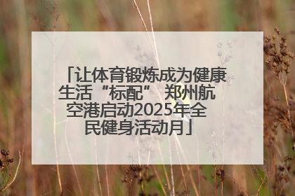 让体育锻炼成为健康生活“标配” 郑州航空港启动2025年全民健身活动月