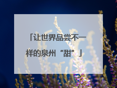 让世界品尝不一样的泉州“甜”