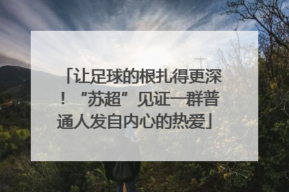 让足球的根扎得更深！“苏超”见证一群普通人发自内心的热爱