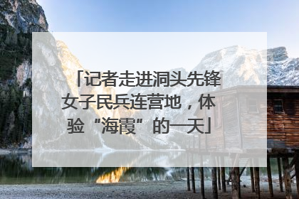 记者走进洞头先锋女子民兵连营地，体验“海霞”的一天