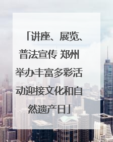 讲座、展览、普法宣传 郑州举办丰富多彩活动迎接文化和自然遗产日