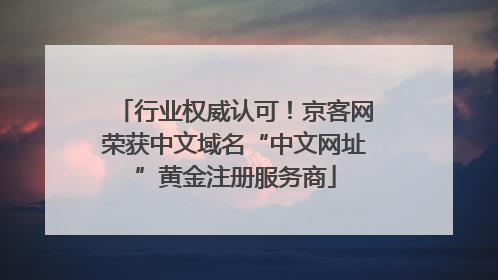 行业权威认可！京客网荣获中文域名“中文网址”黄金注册服务商