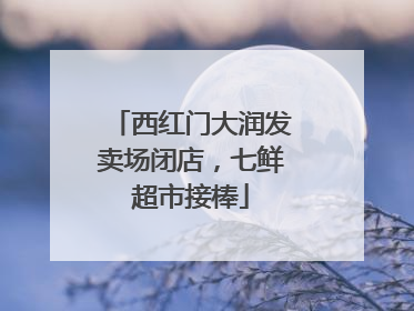 西红门大润发卖场闭店，七鲜超市接棒