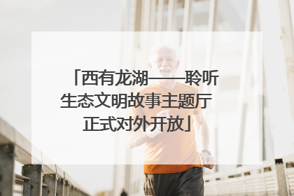 西有龙湖——聆听生态文明故事主题厅正式对外开放