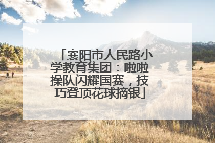 襄阳市人民路小学教育集团：啦啦操队闪耀国赛，技巧登顶花球摘银