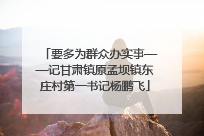 要多为群众办实事——记甘肃镇原孟坝镇东庄村第一书记杨鹏飞