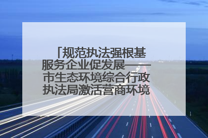 规范执法强根基 服务企业促发展——市生态环境综合行政执法局激活营商环境“绿色动能”