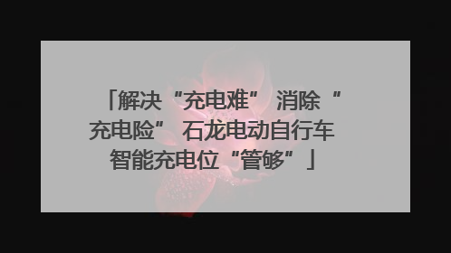 解决“充电难” 消除“充电险” 石龙电动自行车智能充电位“管够”