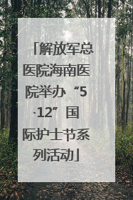 解放军总医院海南医院举办“5·12”国际护士节系列活动