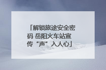 解锁旅途安全密码 岳阳火车站宣传“声”入人心