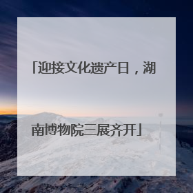 迎接文化遗产日，湖南博物院三展齐开