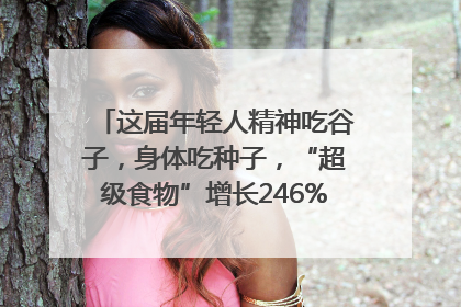 这届年轻人精神吃谷子，身体吃种子，“超级食物”增长246%｜变革618