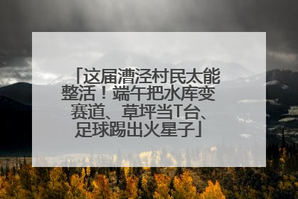 这届漕泾村民太能整活！端午把水库变赛道、草坪当T台、足球踢出火星子