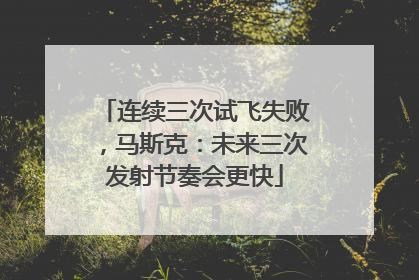 连续三次试飞失败，马斯克：未来三次发射节奏会更快