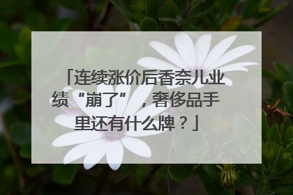 连续涨价后香奈儿业绩“崩了”，奢侈品手里还有什么牌？