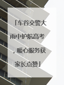 车谷交警大雨中护航高考，暖心服务获家长点赞