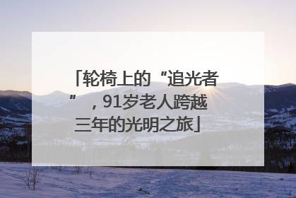 轮椅上的“追光者”，91岁老人跨越三年的光明之旅