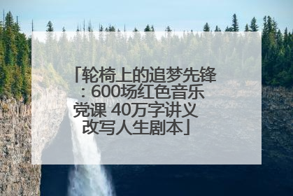 轮椅上的追梦先锋：600场红色音乐党课 40万字讲义改写人生剧本