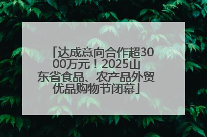 达成意向合作超3000万元！2025山东省食品、农产品外贸优品购物节闭幕