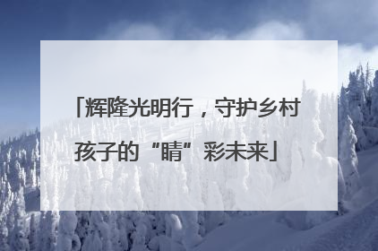 辉隆光明行，守护乡村孩子的“睛”彩未来