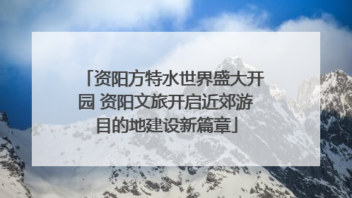 资阳方特水世界盛大开园 资阳文旅开启近郊游目的地建设新篇章
