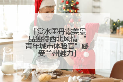 赏水墨丹霞美景 品独特西北风情 “青年城市体验官”感受兰州魅力