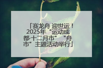 赛龙舟 迎世运！2025年“运动成都·十二月市”“舟市”主题活动举行