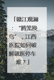 赣江观澜：“腾笼换鸟”，江西医院如何破解就医停车难？
